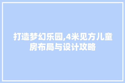 打造梦幻乐园,4米见方儿童房布局与设计攻略