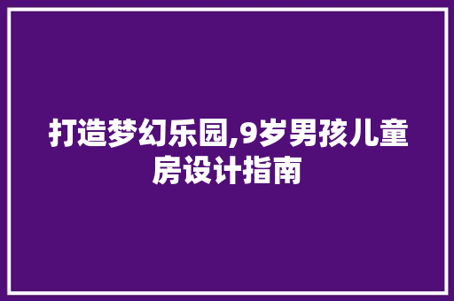 打造梦幻乐园,9岁男孩儿童房设计指南