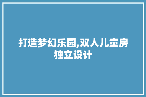 打造梦幻乐园,双人儿童房独立设计