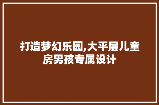 打造梦幻乐园,大平层儿童房男孩专属设计