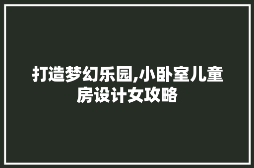 打造梦幻乐园,小卧室儿童房设计女攻略