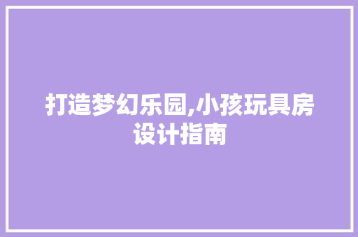 打造梦幻乐园,小孩玩具房设计指南