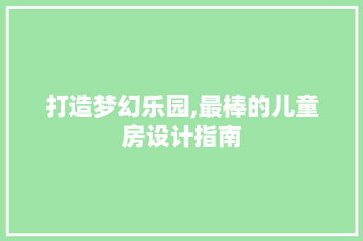打造梦幻乐园,最棒的儿童房设计指南