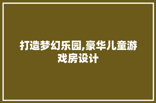 打造梦幻乐园,豪华儿童游戏房设计