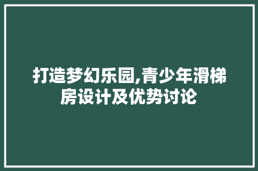 打造梦幻乐园,青少年滑梯房设计及优势讨论