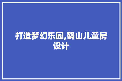 打造梦幻乐园,鹤山儿童房设计