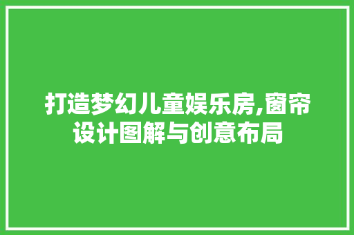 打造梦幻儿童娱乐房,窗帘设计图解与创意布局