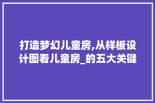 打造梦幻儿童房,从样板设计图看儿童房_的五大关键要素