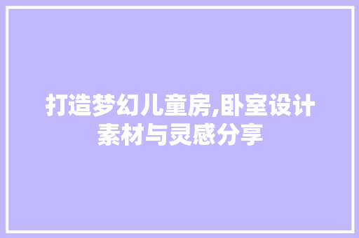 打造梦幻儿童房,卧室设计素材与灵感分享