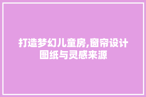 打造梦幻儿童房,窗帘设计图纸与灵感来源