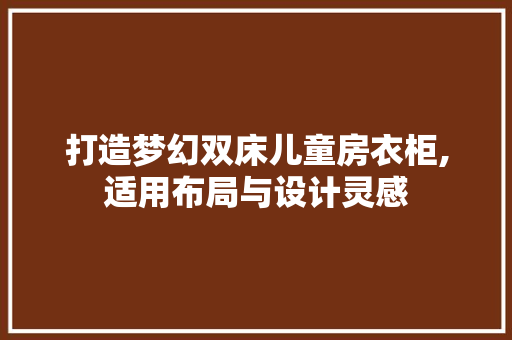 打造梦幻双床儿童房衣柜,适用布局与设计灵感