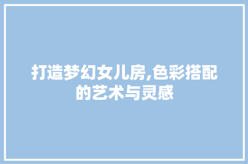打造梦幻女儿房,色彩搭配的艺术与灵感