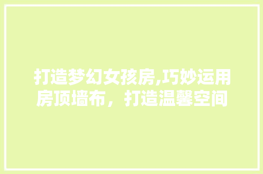 打造梦幻女孩房,巧妙运用房顶墙布，打造温馨空间