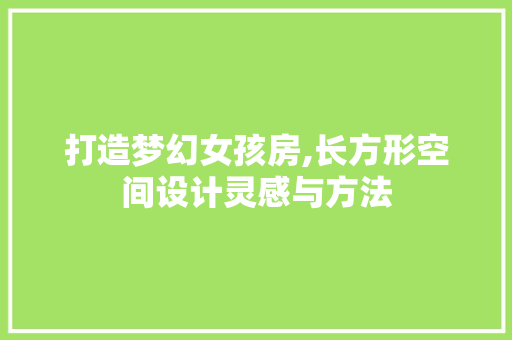 打造梦幻女孩房,长方形空间设计灵感与方法