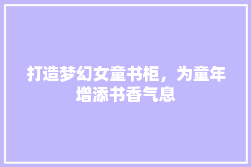 打造梦幻女童书柜，为童年增添书香气息