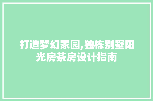 打造梦幻家园,独栋别墅阳光房茶房设计指南