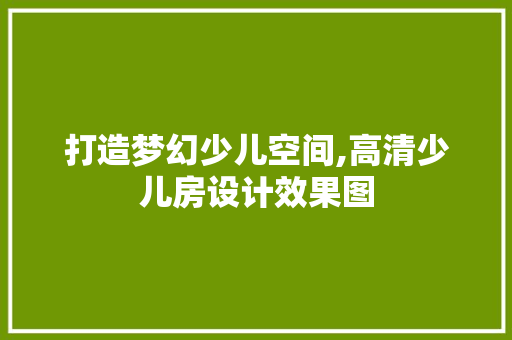 打造梦幻少儿空间,高清少儿房设计效果图