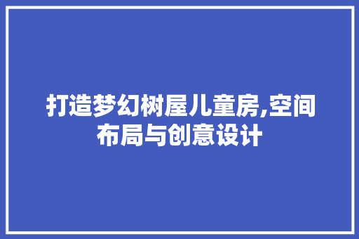 打造梦幻树屋儿童房,空间布局与创意设计