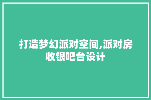 打造梦幻派对空间,派对房收银吧台设计