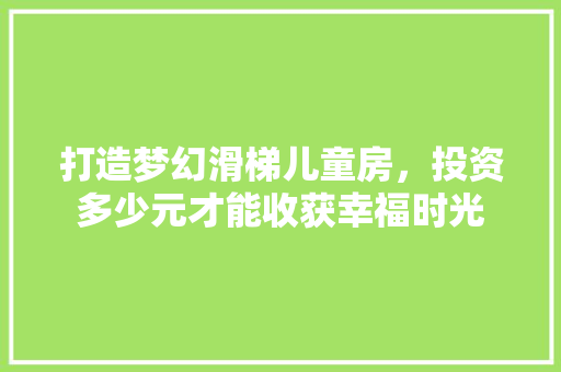 打造梦幻滑梯儿童房，投资多少元才能收获幸福时光