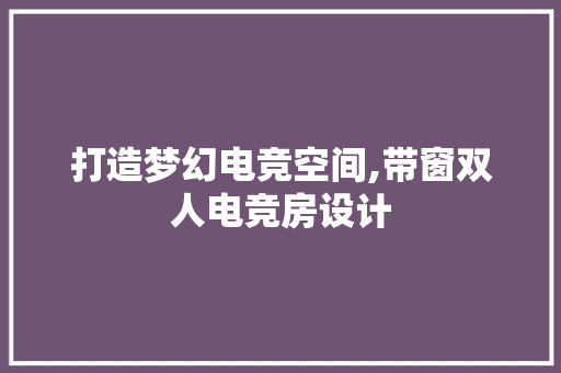 打造梦幻电竞空间,带窗双人电竞房设计
