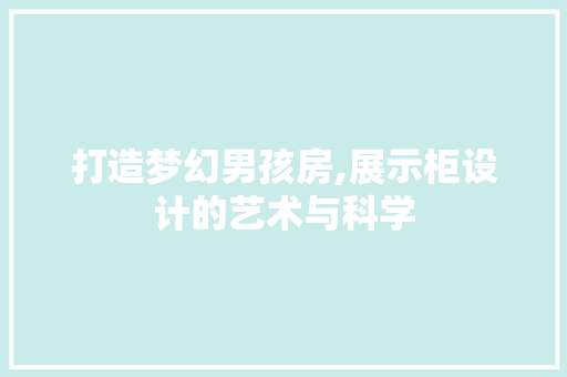 打造梦幻男孩房,展示柜设计的艺术与科学