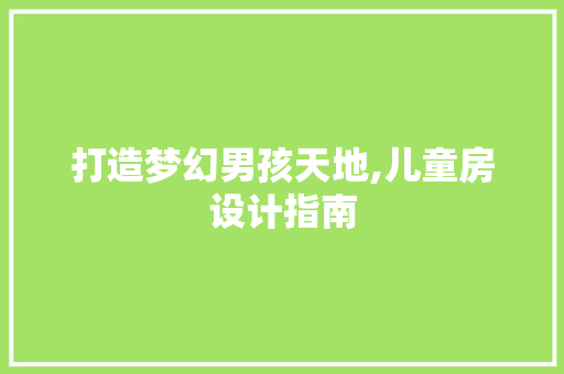 打造梦幻男孩天地,儿童房设计指南