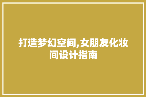 打造梦幻空间,女朋友化妆间设计指南