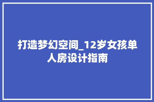 打造梦幻空间_12岁女孩单人房设计指南