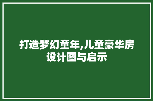 打造梦幻童年,儿童豪华房设计图与启示