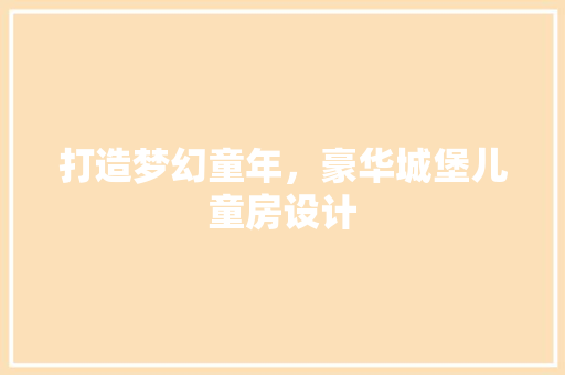 打造梦幻童年，豪华城堡儿童房设计