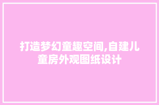 打造梦幻童趣空间,自建儿童房外观图纸设计