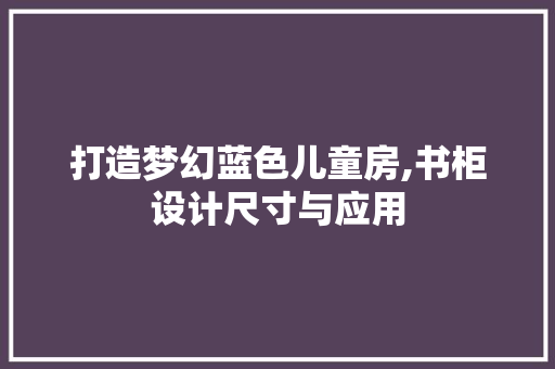 打造梦幻蓝色儿童房,书柜设计尺寸与应用