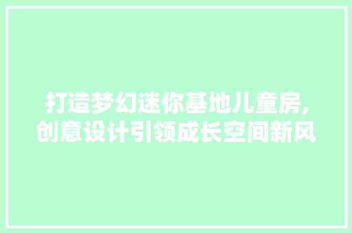 打造梦幻迷你基地儿童房,创意设计引领成长空间新风尚