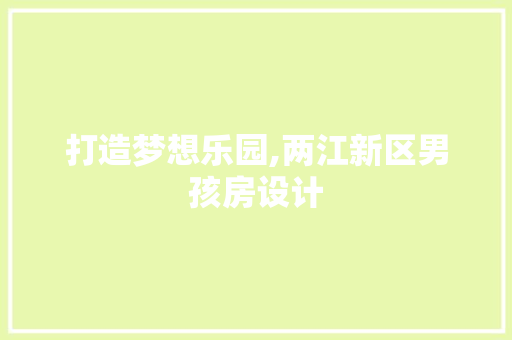 打造梦想乐园,两江新区男孩房设计