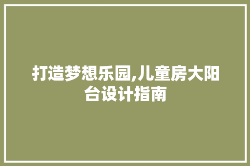 打造梦想乐园,儿童房大阳台设计指南