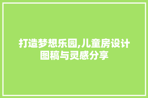 打造梦想乐园,儿童房设计图稿与灵感分享