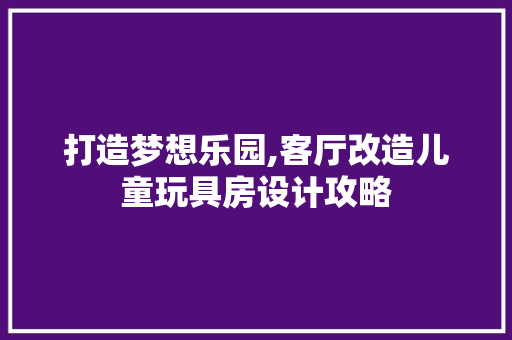 打造梦想乐园,客厅改造儿童玩具房设计攻略