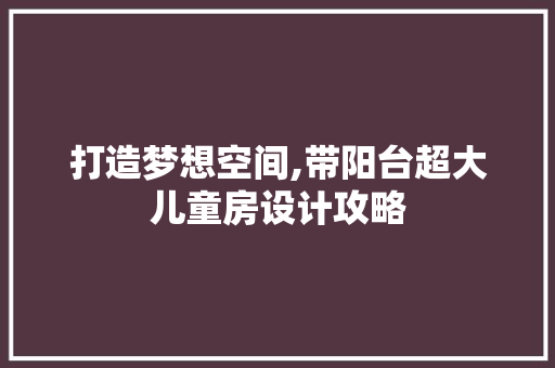 打造梦想空间,带阳台超大儿童房设计攻略