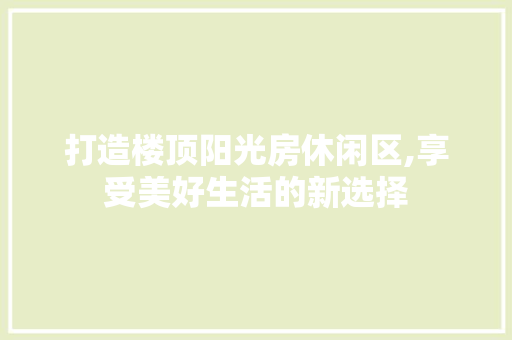 打造楼顶阳光房休闲区,享受美好生活的新选择