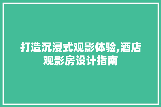 打造沉浸式观影体验,酒店观影房设计指南