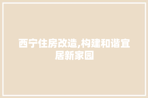 西宁住房改造,构建和谐宜居新家园