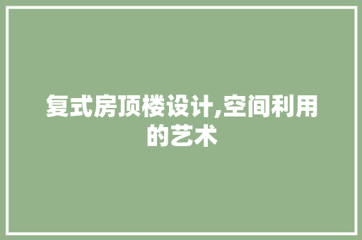 复式房顶楼设计,空间利用的艺术