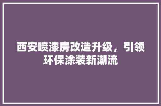 西安喷漆房改造升级，引领环保涂装新潮流