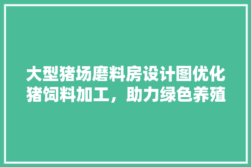 大型猪场磨料房设计图优化猪饲料加工，助力绿色养殖