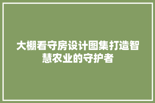 大棚看守房设计图集打造智慧农业的守护者