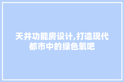 天井功能房设计,打造现代都市中的绿色氧吧