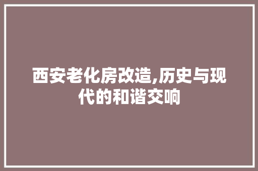 西安老化房改造,历史与现代的和谐交响