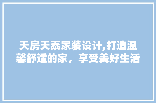 天房天泰家装设计,打造温馨舒适的家，享受美好生活