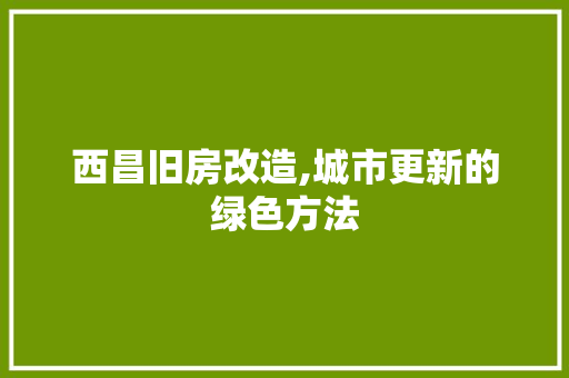西昌旧房改造,城市更新的绿色方法